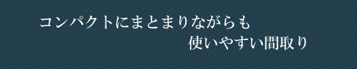 コンパクトにまとまりながらも使いやすい間取り