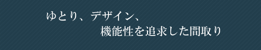 ゆとり、デザイン、機能を追及した間取り