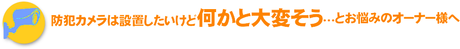 防犯カメラは設置したいけど何かと大変そう…とお悩みのオーナー様へ