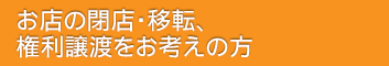 お店の閉店、移転、権利譲渡をお考えの方