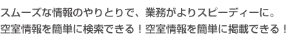 スムーズな情報のやり取りで業務がよりスピーディーに。空室情報を簡単に検索できる！空室情報を簡単に掲載できる！