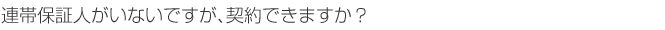 連帯保証人がいないですが、契約できますか？